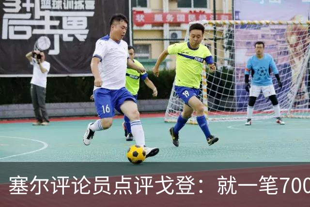 塞尔评论员点评戈登：就一笔7000万欧的引援来说，这表现还不够