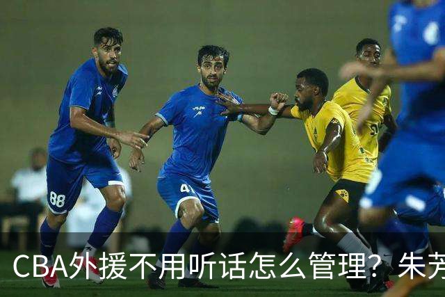 CBA外援不用听话怎么管理？朱芳雨：翻译会给他看我以前是什么状态